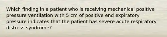 Which finding in a patient who is receiving mechanical positive pressure ventilation with 5 cm of positive end expiratory pressure indicates that the patient has severe acute respiratory distress syndrome?