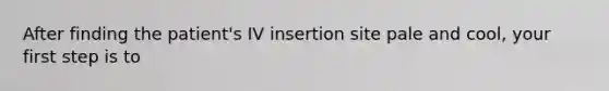 After finding the patient's IV insertion site pale and cool, your first step is to