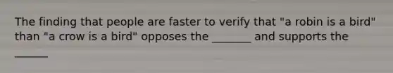 The finding that people are faster to verify that "a robin is a bird" than "a crow is a bird" opposes the _______ and supports the ______