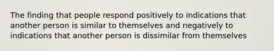 The finding that people respond positively to indications that another person is similar to themselves and negatively to indications that another person is dissimilar from themselves