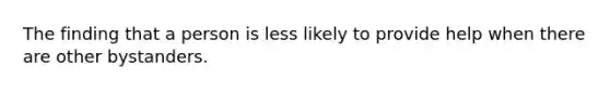 The finding that a person is less likely to provide help when there are other bystanders.