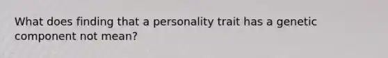 What does finding that a personality trait has a genetic component not mean?