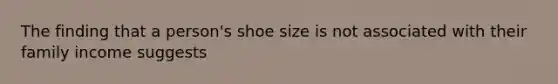 The finding that a person's shoe size is not associated with their family income suggests