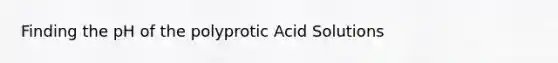 Finding the pH of the polyprotic Acid Solutions