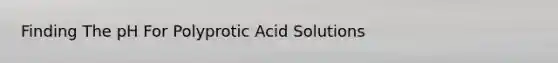 Finding The pH For Polyprotic Acid Solutions