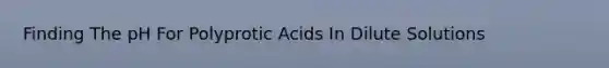 Finding The pH For Polyprotic Acids In Dilute Solutions