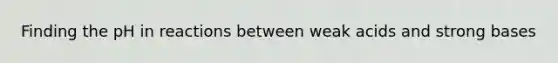 Finding the pH in reactions between weak acids and strong bases