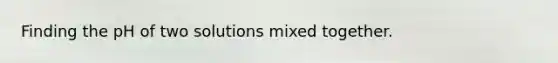 Finding the pH of two solutions mixed together.