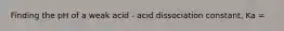 Finding the pH of a weak acid - acid dissociation constant, Ka =