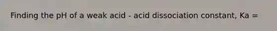 Finding the pH of a weak acid - acid dissociation constant, Ka =