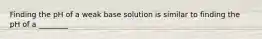 Finding the pH of a weak base solution is similar to finding the pH of a ________