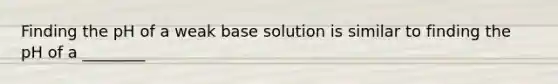 Finding the pH of a weak base solution is similar to finding the pH of a ________