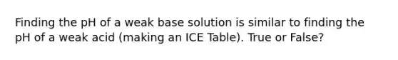 Finding the pH of a weak base solution is similar to finding the pH of a weak acid (making an ICE Table). True or False?