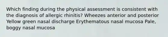 Which finding during the physical assessment is consistent with the diagnosis of allergic rhinitis? Wheezes anterior and posterior Yellow green nasal discharge Erythematous nasal mucosa Pale, boggy nasal mucosa