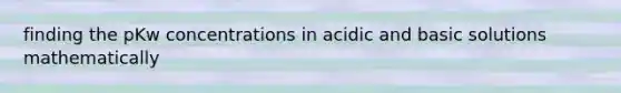 finding the pKw concentrations in acidic and basic solutions mathematically