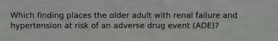 Which finding places the older adult with renal failure and hypertension at risk of an adverse drug event (ADE)?