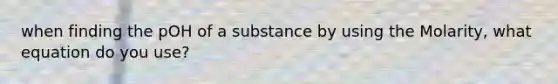 when finding the pOH of a substance by using the Molarity, what equation do you use?