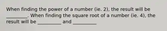 When finding the power of a number (ie. 2), the result will be _________. When finding the square root of a number (ie. 4), the result will be __________ and __________