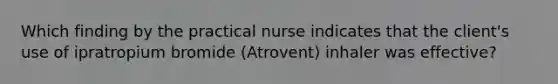 Which finding by the practical nurse indicates that the client's use of ipratropium bromide (Atrovent) inhaler was effective?