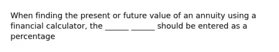 When finding the present or future value of an annuity using a financial calculator, the ______ ______ should be entered as a percentage