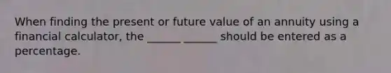 When finding the present or future value of an annuity using a financial calculator, the ______ ______ should be entered as a percentage.