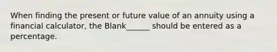 When finding the present or future value of an annuity using a financial calculator, the Blank______ should be entered as a percentage.