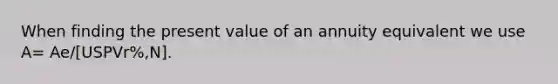 When finding the present value of an annuity equivalent we use A= Ae/[USPVr%,N].