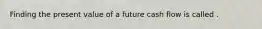 Finding the present value of a future cash flow is called .