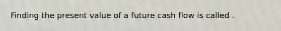 Finding the present value of a future cash flow is called .