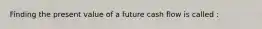 Finding the present value of a future cash flow is called :