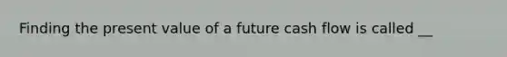 Finding the present value of a future cash flow is called __