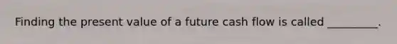 Finding the present value of a future cash flow is called _________.