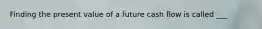 Finding the present value of a future cash flow is called ___