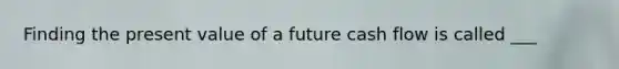 Finding the present value of a future cash flow is called ___