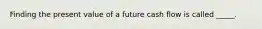 Finding the present value of a future cash flow is called _____.