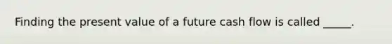 Finding the present value of a future cash flow is called _____.