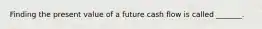 Finding the present value of a future cash flow is called _______.