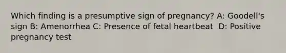 Which finding is a presumptive sign of pregnancy?​ A: Goodell's sign​ B: Amenorrhea C: Presence of fetal heartbeat ​ D: Positive pregnancy test​