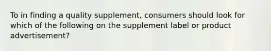 To in finding a quality supplement, consumers should look for which of the following on the supplement label or product advertisement?