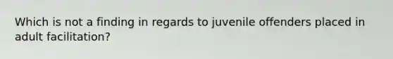 Which is not a finding in regards to juvenile offenders placed in adult facilitation?