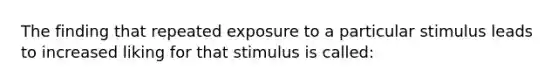 The finding that repeated exposure to a particular stimulus leads to increased liking for that stimulus is called: