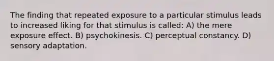 The finding that repeated exposure to a particular stimulus leads to increased liking for that stimulus is called: A) the mere exposure effect. B) psychokinesis. C) perceptual constancy. D) sensory adaptation.