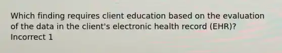 Which finding requires client education based on the evaluation of the data in the client's electronic health record (EHR)? Incorrect 1