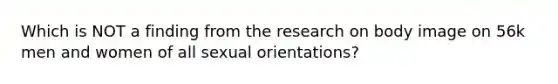 Which is NOT a finding from the research on body image on 56k men and women of all sexual orientations?