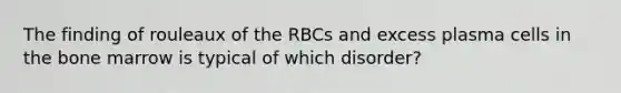 The finding of rouleaux of the RBCs and excess plasma cells in the bone marrow is typical of which disorder?