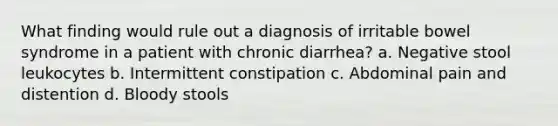 What finding would rule out a diagnosis of irritable bowel syndrome in a patient with chronic diarrhea? a. Negative stool leukocytes b. Intermittent constipation c. Abdominal pain and distention d. Bloody stools