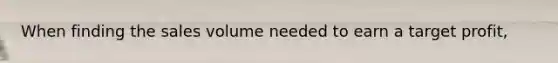 When finding the sales volume needed to earn a target profit,