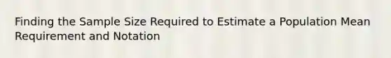 Finding the Sample Size Required to Estimate a Population Mean Requirement and Notation