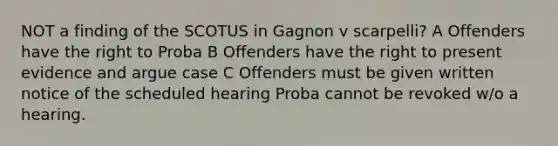 NOT a finding of the SCOTUS in Gagnon v scarpelli? A Offenders have the right to Proba B Offenders have the right to present evidence and argue case C Offenders must be given written notice of the scheduled hearing Proba cannot be revoked w/o a hearing.