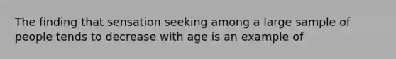 The finding that sensation seeking among a large sample of people tends to decrease with age is an example of